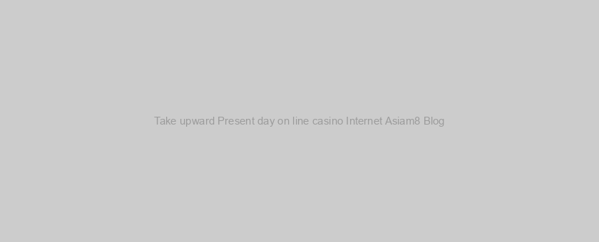 Take upward Present day on line casino Internet Asiam8 Blog